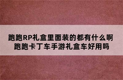 跑跑RP礼盒里面装的都有什么啊 跑跑卡丁车手游礼盒车好用吗